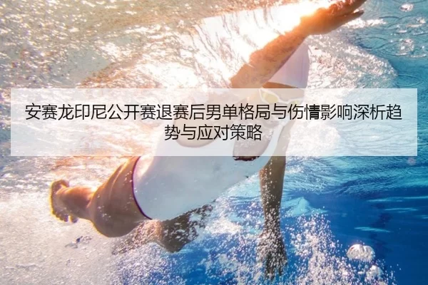安赛龙印尼公开赛退赛后男单格局与伤情影响深析趋势与应对策略