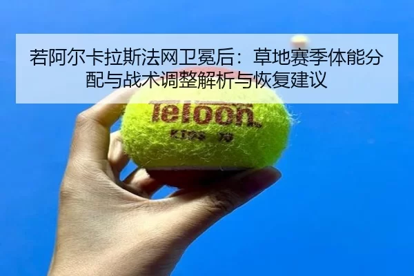 若阿尔卡拉斯法网卫冕后：草地赛季体能分配与战术调整解析与恢复建议