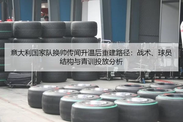 意大利国家队换帅传闻升温后重建路径：战术、球员结构与青训投放分析