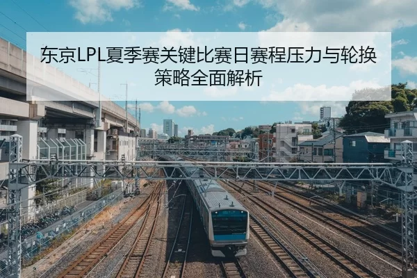 东京LPL夏季赛关键比赛日赛程压力与轮换策略全面解析