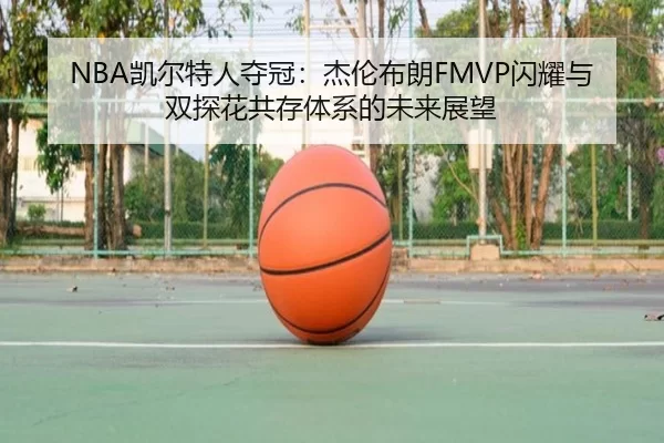 NBA凯尔特人夺冠：杰伦布朗FMVP闪耀与双探花共存体系的未来展望