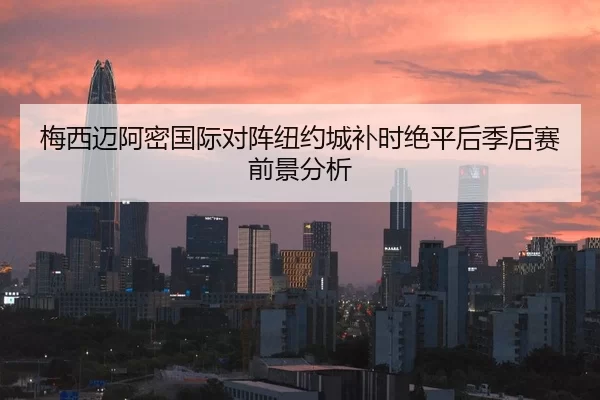 梅西迈阿密国际对阵纽约城补时绝平后季后赛前景分析