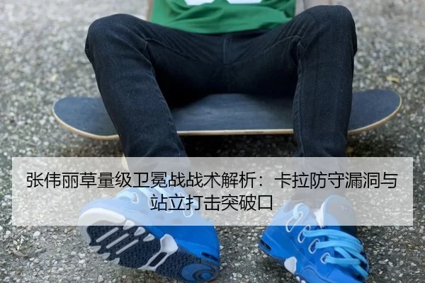 张伟丽草量级卫冕战战术解析：卡拉防守漏洞与站立打击突破口